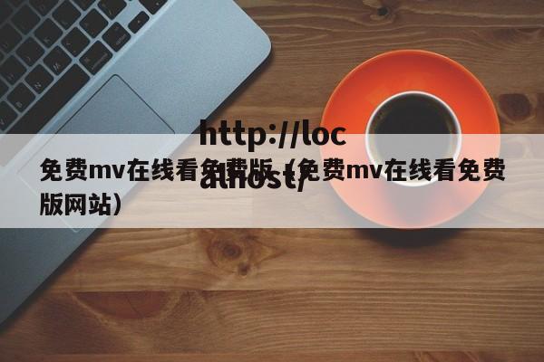 免费mv在线看免费版（免费mv在线看免费版网站）