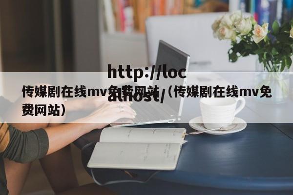 传媒剧在线mv免费网站（传媒剧在线mv免费网站）